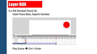 Layer BOX 
6.c Klik Kembali frame 50. 
Ubah Posisi Bola, Seperti Gambar 
Play Scene  Ctrl + Enter 
 