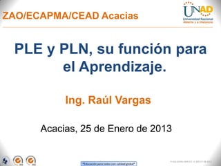 ZAO/ECAPMA/CEAD Acacias


 PLE y PLN, su función para
       el Aprendizaje.

           Ing. Raúl Vargas

      Acacias, 25 de Enero de 2013


                                                          FI-GQ-GCMU-004-015 V. 000-27-08-2011
              “Educación para todos con calidad global”
 