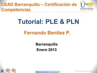 CEAD Barranquilla – Certificación de
Competencias

       Tutorial: PLE & PLN
          Fernando Benitez P.

                Barranquilla
                Enero 2013




                                  FI-GQ-GCMU-004-015 V. 000-27-08-2011
 