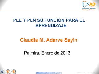 PLE Y PLN SU FUNCION PARA EL
         APRENDIZAJE


  Claudia M. Adarve Sayin

    Palmira, Enero de 2013



                             FI-GQ-GCMU-004-015 V. 000-27-08-2011
 
