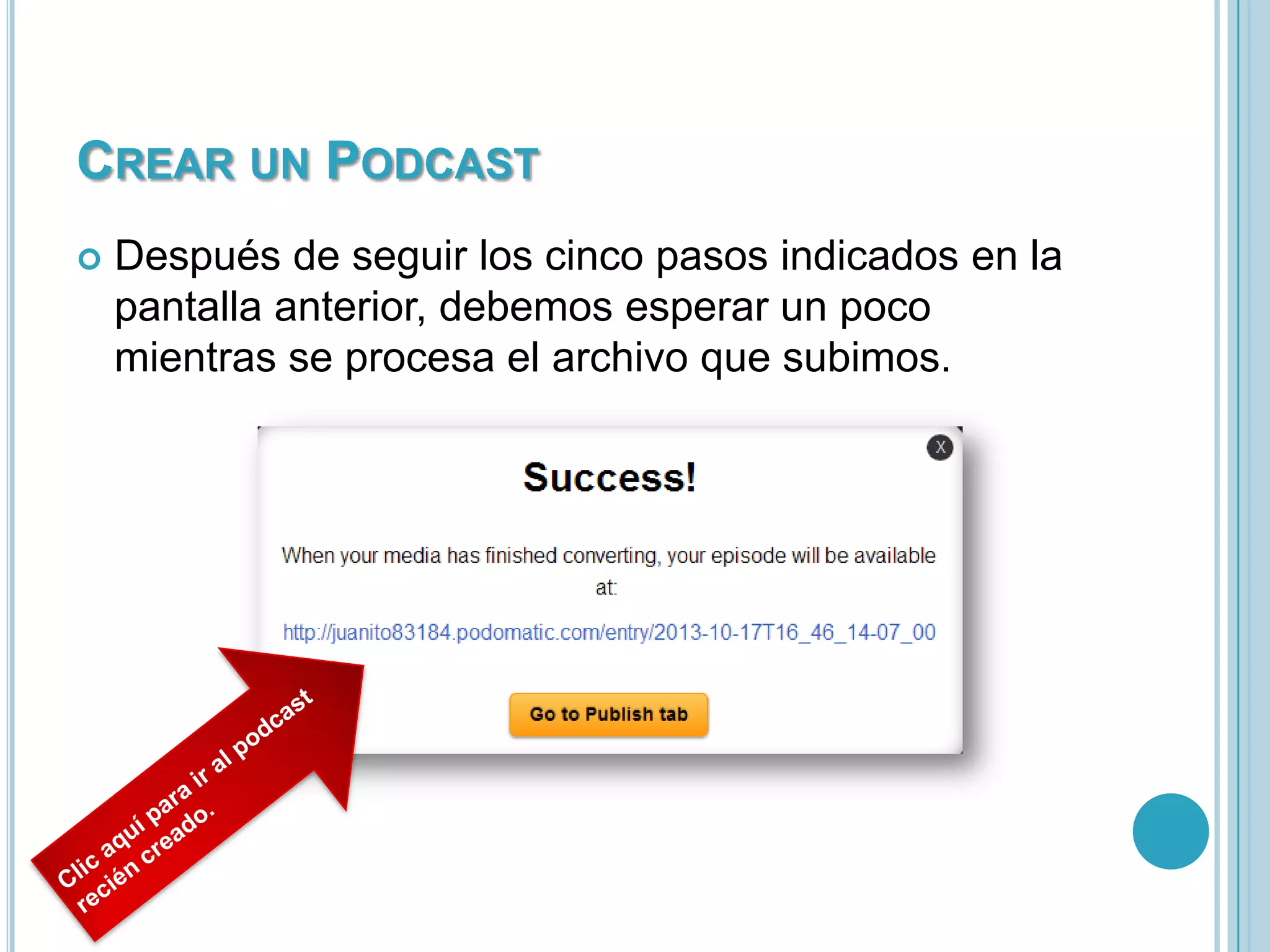 CREAR UN PODCAST


Después de seguir los cinco pasos indicados en la
pantalla anterior, debemos esperar un poco
mientras se procesa el archivo que subimos.

 