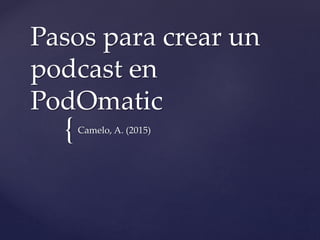 {
Pasos para crear un
podcast en
PodOmatic
Camelo, A. (2015)
 