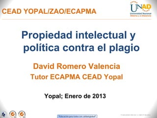 CEAD YOPAL/ZAO/ECAPMA


    Propiedad intelectual y
    política contra el plagio
      David Romero Valencia
      Tutor ECAPMA CEAD Yopal

         Yopal; Enero de 2013

                                FI-GQ-GCMU-004-015 V. 000-27-08-2011
 