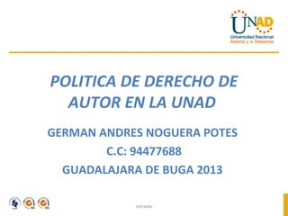 POLITICA DE DERECHO DE
  AUTOR EN LA UNAD
GERMAN ANDRES NOGUERA POTES
        C.C: 94477688
  GUADALAJARA DE BUGA 2013

            extraido
 