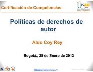 Certificación de Competencias


    Políticas de derechos de
               autor

              Aldo Coy Rey

          Bogotá., 28 de Enero de 2013


                                                            FI-GQ-GCMU-004-015 V. 000-27-08-2011
                “Educación para todos con calidad global”
 