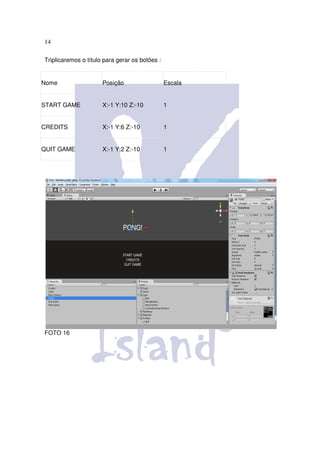 14

Triplicaremos o título para gerar os botões :


Nome                  Posição                   Escala


START GAME            X:-1 Y:10 Z:-10           1


CREDITS               X:-1 Y:6 Z:-10            1


QUIT GAME             X:-1 Y:2 Z:-10            1




FOTO 16
 