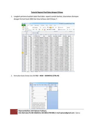 1 Dipersembahkan oleh Opissen Yudisyus,
Info Olah data Pin BB 53664CC4, WA 0856 2704 800, E-mail opissen@gmail.com | Sjeruc
Tutorial Regresi Pool Data dengan EViews
1. Langkah pertama buatlah tabel Pool data seperti contoh berikut, disarankan disimpan
dengan format Excel 2003 biar bisa terbaca oleh EViews 7.
2. Kemudian buka Eviews lalu klik FILE – NEW – WORKFILE (CTRL+N)
 