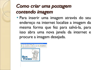 Como criar uma postagem contendo imagem  Para inserir uma imagem através do seu endereço na internet localize a imagem da mesma forma que fez para salvá-la, para isso abra uma nova janela da internet e procure a imagem desejada. 