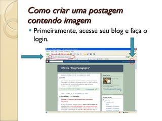 Como criar uma postagem contendo imagem  Primeiramente, acesse seu blog e faça o login. 
