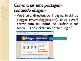 Como criar uma postagem contendo imagem  Você será direcionado à página inicial do blogger ( www.blogger.com ), onde deverá entrar com seu nome de usuário e sua senha. E, após, clicar no botão “Login”. 