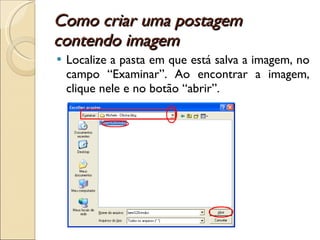 Como criar uma postagem contendo imagem  Localize a pasta em que está salva a imagem, no campo “Examinar”. Ao encontrar a imagem, clique nele e no botão “abrir”.  