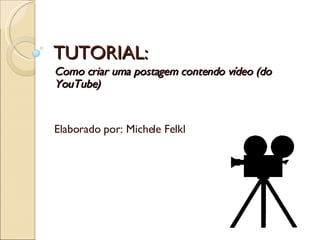 TUTORIAL: Como criar uma postagem contendo vídeo (do YouTube) Elaborado por: Michele Felkl 