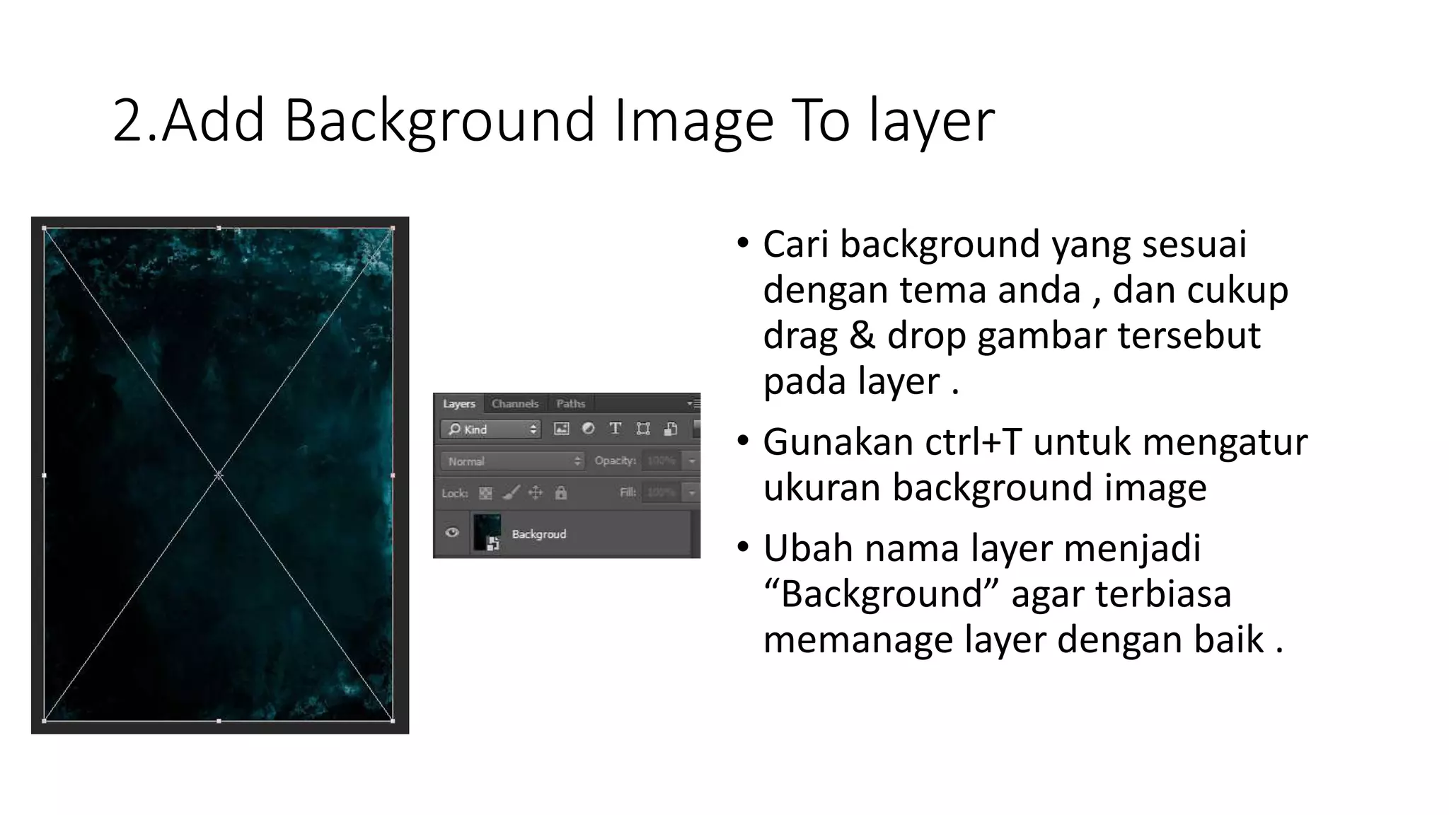 2.Add Background Image To layer
• Cari background yang sesuai
dengan tema anda , dan cukup
drag & drop gambar tersebut
pada layer .
• Gunakan ctrl+T untuk mengatur
ukuran background image
• Ubah nama layer menjadi
“Background” agar terbiasa
memanage layer dengan baik .
 