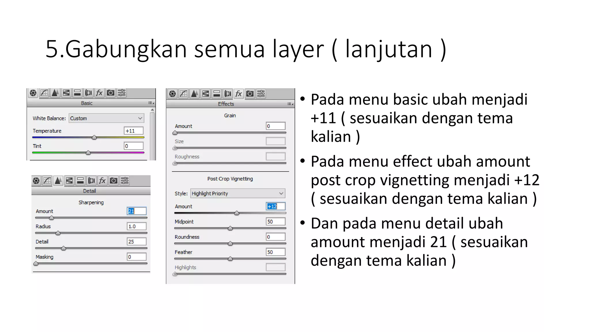 5.Gabungkan semua layer ( lanjutan )
• Pada menu basic ubah menjadi
+11 ( sesuaikan dengan tema
kalian )
• Pada menu effect ubah amount
post crop vignetting menjadi +12
( sesuaikan dengan tema kalian )
• Dan pada menu detail ubah
amount menjadi 21 ( sesuaikan
dengan tema kalian )
 