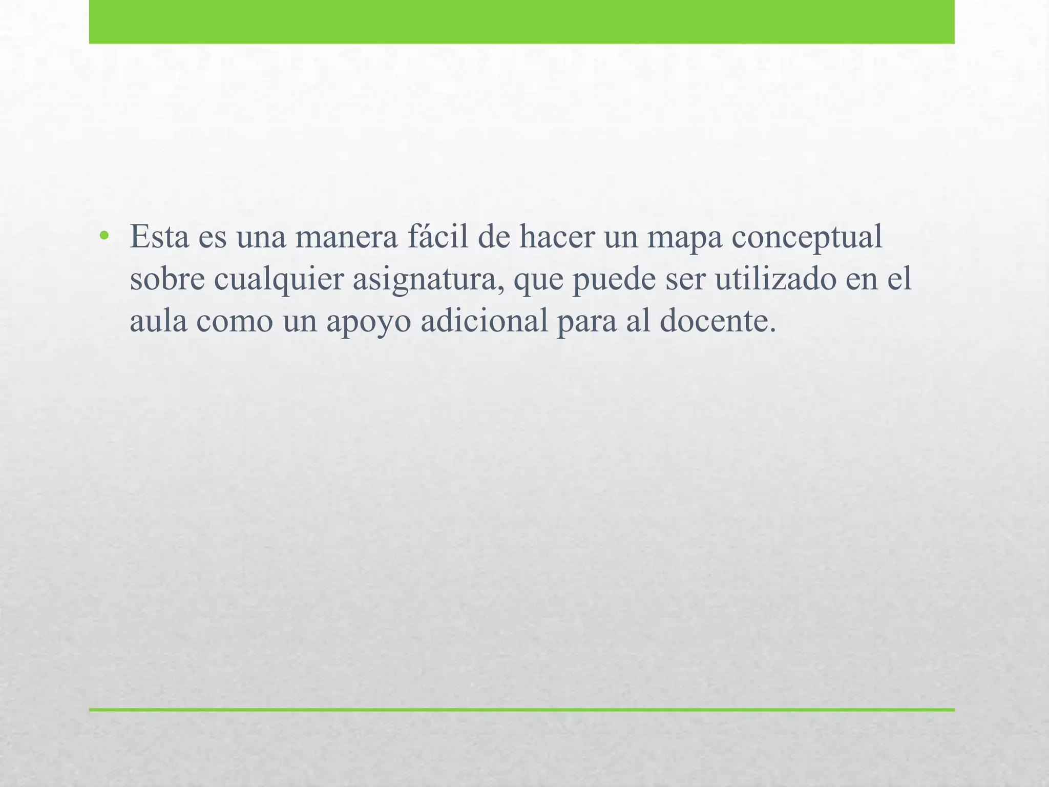 • Esta es una manera fácil de hacer un mapa conceptual
sobre cualquier asignatura, que puede ser utilizado en el
aula como un apoyo adicional para al docente.
 