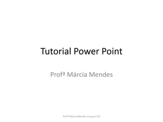 Tutorial Power Point Profª Márcia Mendes  Profª Márcia Mendes Uruaçu/ GO 