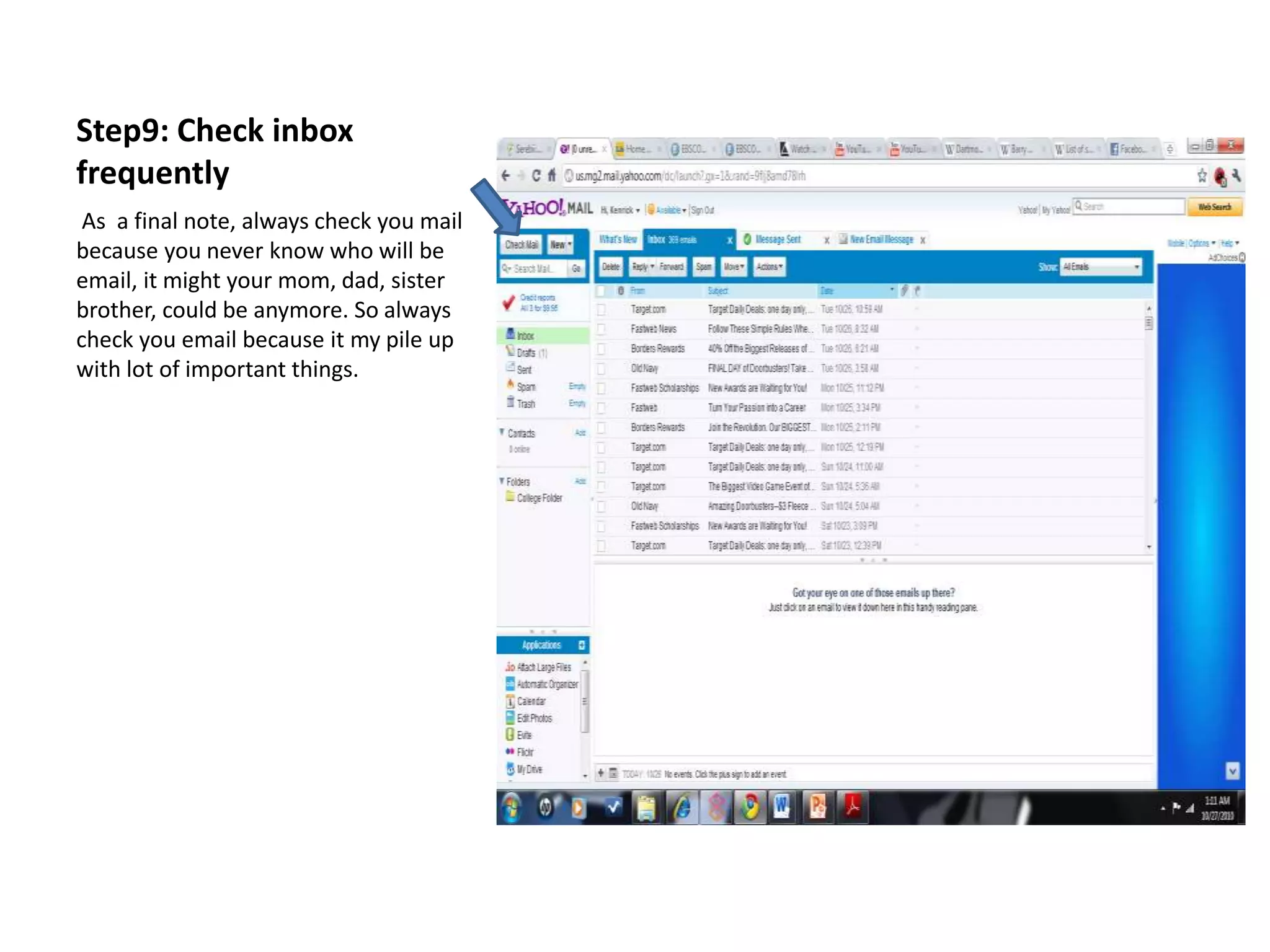 Step9: Check inbox
frequently
As a final note, always check you mail
because you never know who will be
email, it might your mom, dad, sister
brother, could be anymore. So always
check you email because it my pile up
with lot of important things.
 