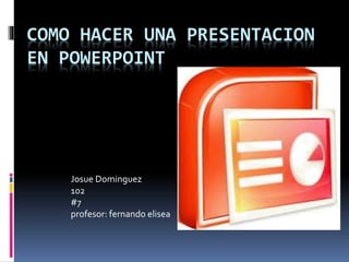 COMO HACER UNA PRESENTACION
EN POWERPOINT
Josue Dominguez
102
#7
profesor: fernando elisea
 