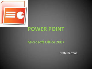 POWER POINT

Microsoft Office 2007

                  Ivette Barrena
 