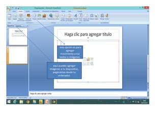 aquí puedes agregar
imágenes a tu diapositiva ,
pegándolas desde tu
ordenador.
esta opción es para
agregar
movimiento a tus
textos o imágenes.