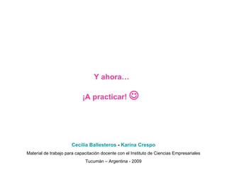 Y ahora…  ¡A practicar!     Cecilia Ballesteros  -  Karina Crespo Material de trabajo para capacitación docente con el Instituto de Ciencias Empresariales Tucumán – Argentina - 2009 