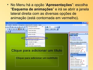 No Menu há a opção ‘ Apresentações ”: escolha “ Esquema de animações ” e irá se abrir a janela lateral direita com as diversas opções de animação (está contornada em vermelho). 