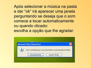 Após selecionar a música na pasta e dar “ok” irá aparecer uma janela perguntando se deseja que o som comece a tocar automaticamente ou quando clicado:  escolha a opção que lhe agradar. 
