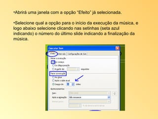 Abrirá uma janela com a opção “Efeito” já selecionada.  Selecione qual a opção para o início da execução da música, e logo abaixo selecione clicando nas setinhas (seta azul indicando) o número do último slide indicando a finalização da música. 
