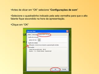 Antes de clicar em “OK” selecione “ Configurações de som ” Selecione o quadradinho indicado pela seta vermelha para que o alto falante fique escondido na hora da apresentação. Clique em “OK” 