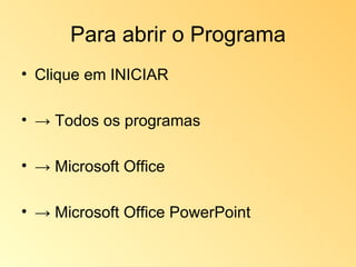 Para abrir o Programa Clique em INICIAR  -> Todos os programas  -> Microsoft Office  -> Microsoft Office PowerPoint  