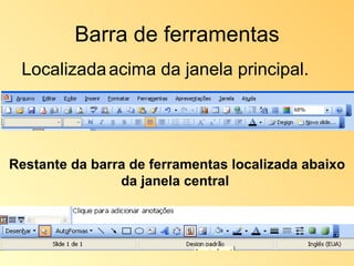 Barra de ferramentas Localizada   acima da janela principal.  Restante da barra de ferramentas localizada abaixo da janela central  