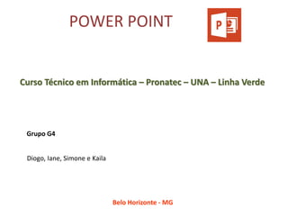 POWER POINT 
Diogo, Iane, Simone e Kaila 
Grupo G4 
Curso Técnico em Informática – Pronatec – UNA – Linha Verde 
Belo Horizonte - MG  
