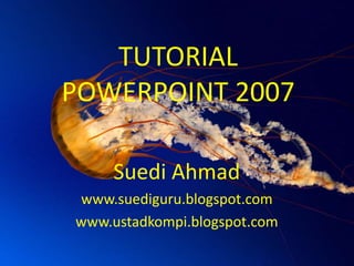 TUTORIAL POWERPOINT 2007 Suedi Ahmad www.suediguru.blogspot.com www.ustadkompi.blogspot.com 