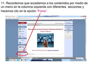 11. Recordemos que accedemos a los contenidos por medio de
un menú en la columna izquierda con diferentes secciones y
hacemos clic en la opción “Foros”.

 