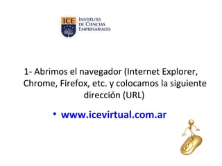 1- Abrimos el navegador (Internet Explorer,
Chrome, Firefox, etc. y colocamos la siguiente
dirección (URL)

• www.icevirtual.com.ar

 