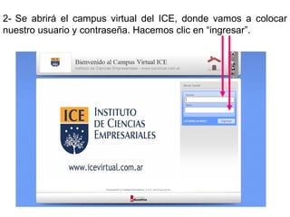 2- Se abrirá el campus virtual del ICE, donde vamos a colocar
nuestro usuario y contraseña. Hacemos clic en “ingresar”.

 