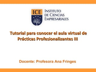 Tutorial para conocer el aula virtual de
Prácticas Profesionalizantes III

Docente: Profesora Ana Fringes

 