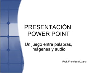 PRESENTACIÓN  POWER POINT Un juego entre palabras, imágenes y audio Prof. Francisca Lizana 