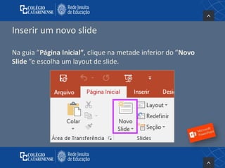 Inserir um novo slide
Na guia ”Página Inicial”, clique na metade inferior do ”Novo
Slide ”e escolha um layout de slide.
 