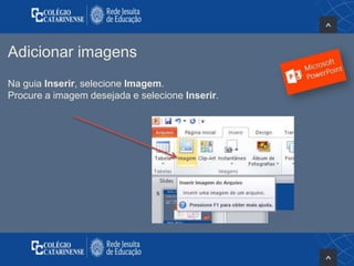 Adicionar imagens
Na guia Inserir, selecione Imagem.
Procure a imagem desejada e selecione Inserir.
 
