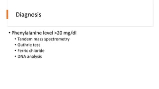 Diagnosis
• Phenylalanine level >20 mg/dl
• Tandem mass spectrometry
• Guthrie test
• Ferric chloride
• DNA analysis
 