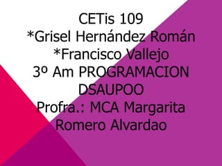 CETis 109
*Grisel Hernández Román
*Francisco Vallejo
3º Am PROGRAMACION
DSAUPOO
Profra.: MCA Margarita
Romero Alvardao
 