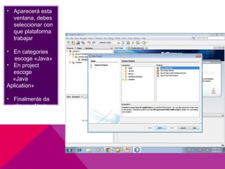 • Aparecerá esta
ventana, debes
seleccionar con
que plataforma
trabajar
• En categories
escoge «Java»
• En project
escoge
«Java
Aplication»
• Finalmente da
clic en «Next»