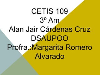 CETIS 109
3º Am
Alan Jair Cárdenas Cruz
DSAUPOO
Profra.:Margarita Romero
Alvarado
 
