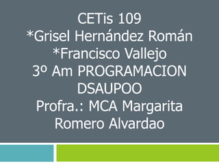 CETis 109
*Grisel Hernández Román
*Francisco Vallejo
3º Am PROGRAMACION
DSAUPOO
Profra.: MCA Margarita
Romero Alvardao
 
