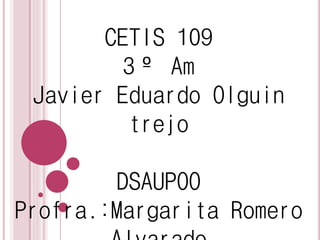 CETIS 109
3º Am
Javier Eduardo Olguin
trejo
DSAUPOO
Profra.:Margarita Romero
 