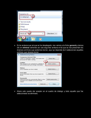  En la ventana que sé que se ha desplegado, nos vamos a la ficha general y damos
clic en eliminar abriendo así una segunda ventana en la que se nos presentan los
diversos archivos que podemos borrar, aquí ya depende de ti seleccionar aquellos
archivos que deseas borrar.
 Ahora solo queda dar aceptar en el cuadro de dialogo y todo aquello que fue
seleccionado se eliminará.
 