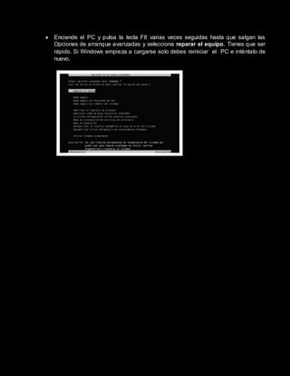  Enciende el PC y pulsa la tecla F8 varias veces seguidas hasta que salgan las
Opciones de arranque avanzadas y selecciona reparar el equipo. Tienes que ser
rápido. Si Windows empieza a cargarse solo debes reiniciar el PC e inténtalo de
nuevo.
 