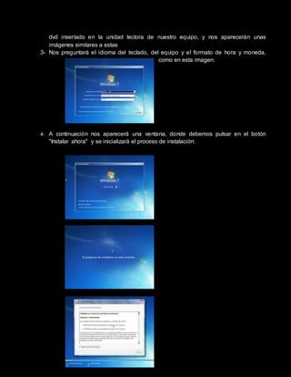 dvd insertado en la unidad lectora de nuestro equipo, y nos aparecerán unas
imágenes similares a estas
3- Nos preguntará el idioma del teclado, del equipo y el formato de hora y moneda,
como en esta imagen:
4- A continuación nos aparecerá una ventana, donde debemos pulsar en el botón
"Instalar ahora" y se inicializará el proceso de instalación:
 