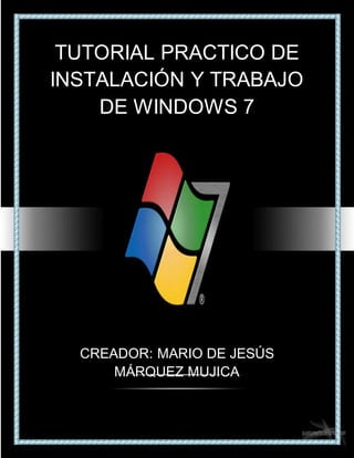 TUTORIAL PRACTICO DE
INSTALACIÓN Y TRABAJO
DE WINDOWS 7
CREADOR: MARIO DE JESÚS
MÁRQUEZ MUJICA
 
